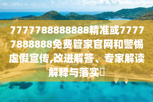 7777788888888精準或77777888888免費管家官網和警惕虛假宣傳,改進解答、專家解讀解釋與落實?